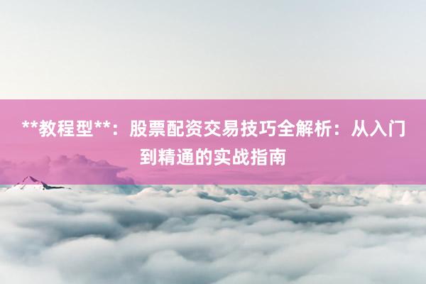 **教程型**：股票配资交易技巧全解析：从入门到精通的实战指南