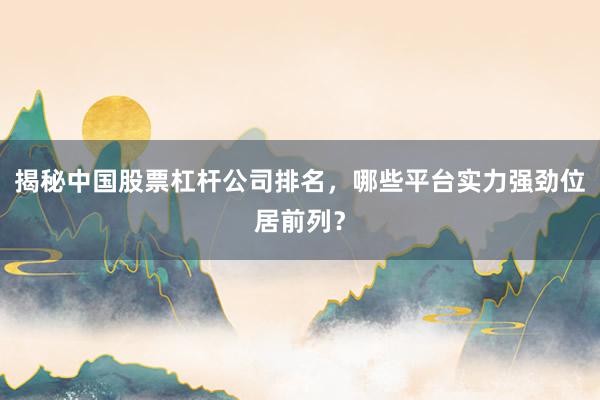 揭秘中国股票杠杆公司排名，哪些平台实力强劲位居前列？