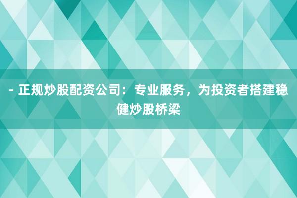 - 正规炒股配资公司：专业服务，为投资者搭建稳健炒股桥梁