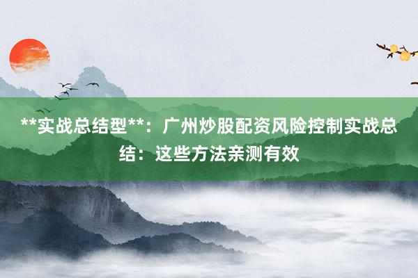 **实战总结型**：广州炒股配资风险控制实战总结：这些方法亲测有效