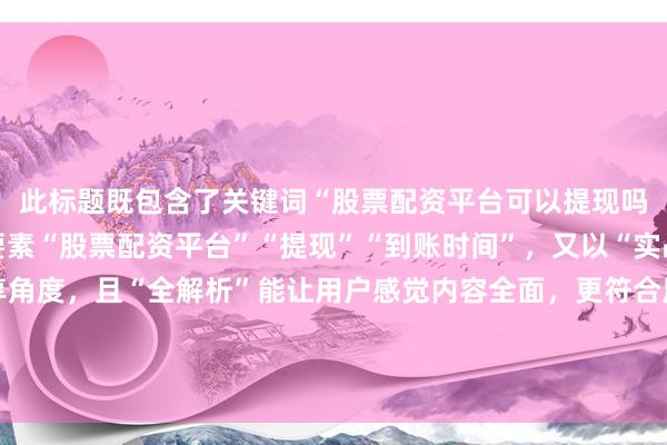 此标题既包含了关键词“股票配资平台可以提现吗多久到账”中的核心要素“股票配资平台”“提现”“到账时间”，又以“实战总结”体现经验分享角度，且“全解析”能让用户感觉内容全面，更符合用户搜索时想要获取详细、实用信息的心理，从而更容易吸引点击。