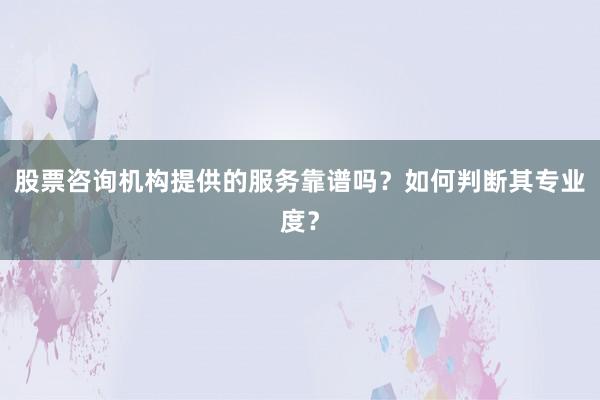 股票咨询机构提供的服务靠谱吗？如何判断其专业度？