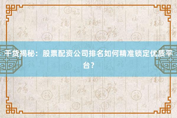 干货揭秘：股票配资公司排名如何精准锁定优质平台？