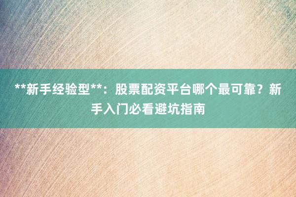 **新手经验型**：股票配资平台哪个最可靠？新手入门必看避坑指南