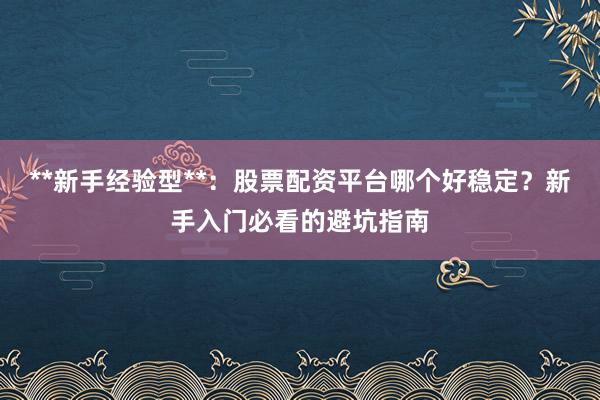 **新手经验型**：股票配资平台哪个好稳定？新手入门必看的避坑指南
