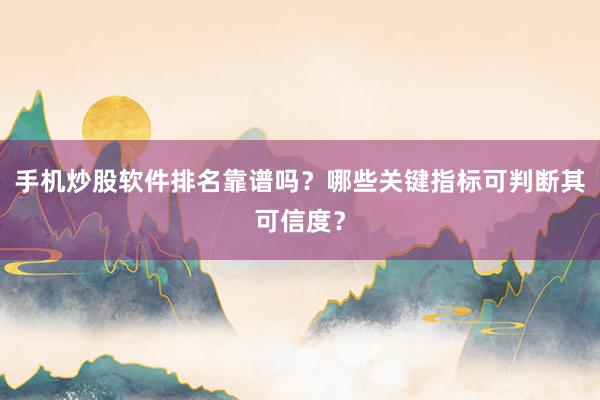 手机炒股软件排名靠谱吗？哪些关键指标可判断其可信度？