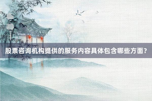 股票咨询机构提供的服务内容具体包含哪些方面？