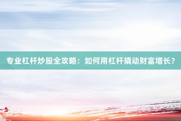 专业杠杆炒股全攻略：如何用杠杆撬动财富增长？