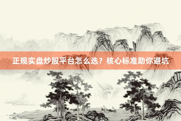 正规实盘炒股平台怎么选？核心标准助你避坑