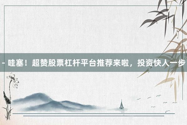 - 哇塞！超赞股票杠杆平台推荐来啦，投资快人一步