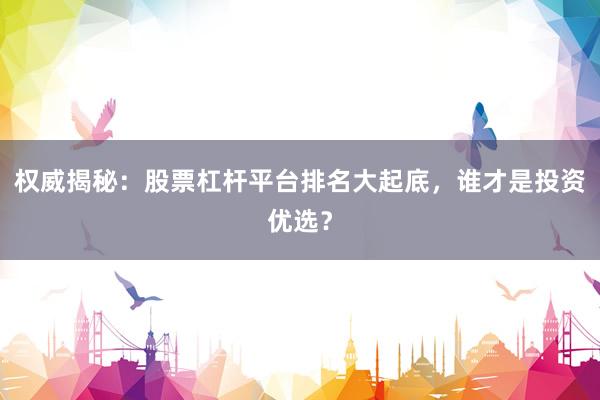 权威揭秘：股票杠杆平台排名大起底，谁才是投资优选？