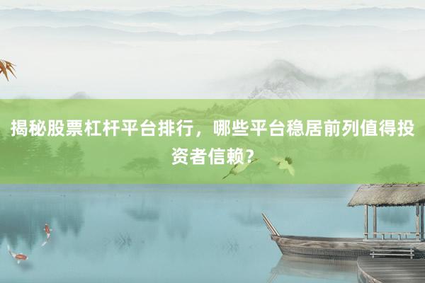 揭秘股票杠杆平台排行，哪些平台稳居前列值得投资者信赖？