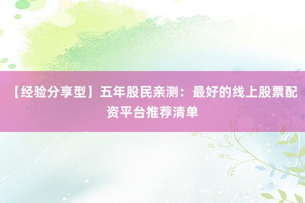 【经验分享型】五年股民亲测：最好的线上股票配资平台推荐清单