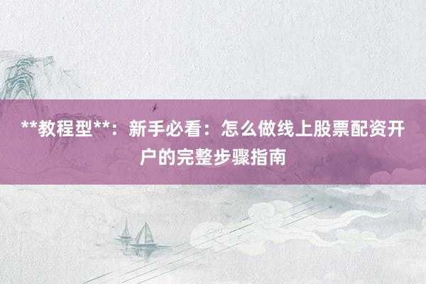 **教程型**：新手必看：怎么做线上股票配资开户的完整步骤指南