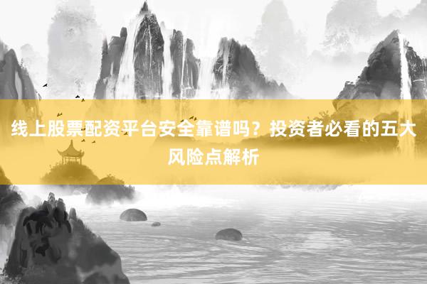 线上股票配资平台安全靠谱吗？投资者必看的五大风险点解析