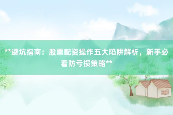 **避坑指南：股票配资操作五大陷阱解析，新手必看防亏损策略**