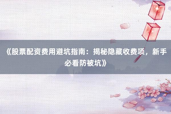 《股票配资费用避坑指南：揭秘隐藏收费项，新手必看防被坑》