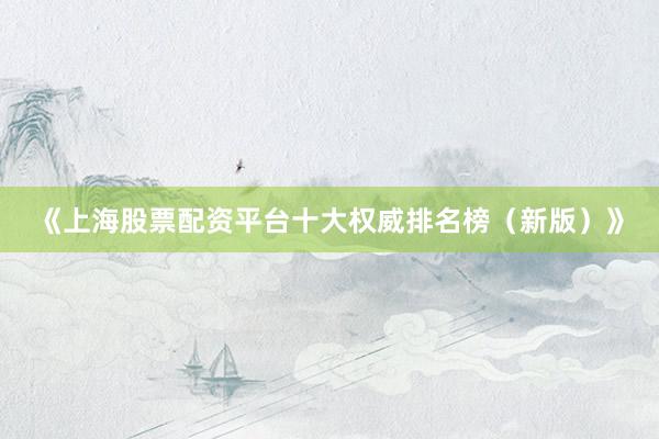 《上海股票配资平台十大权威排名榜（新版）》