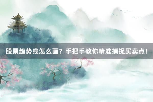 股票趋势线怎么画？手把手教你精准捕捉买卖点！