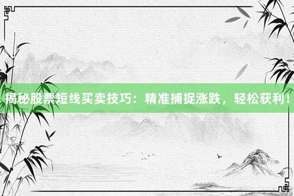 揭秘股票短线买卖技巧：精准捕捉涨跌，轻松获利！