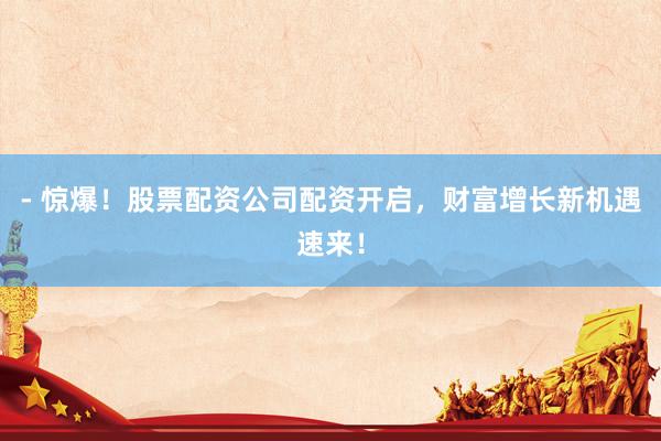 - 惊爆！股票配资公司配资开启，财富增长新机遇速来！