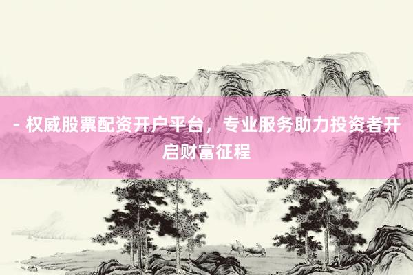 - 权威股票配资开户平台，专业服务助力投资者开启财富征程