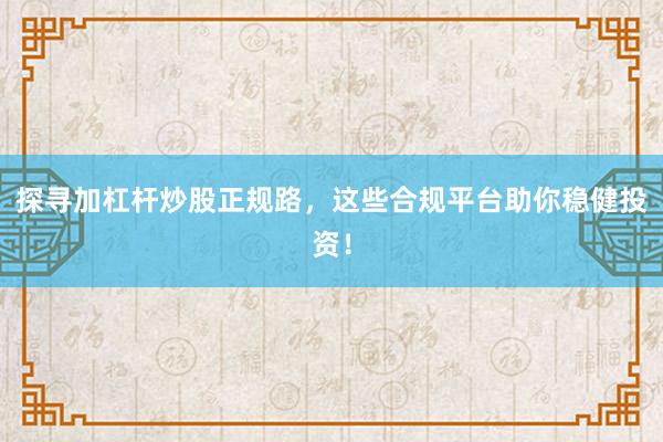 探寻加杠杆炒股正规路，这些合规平台助你稳健投资！