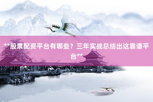 **股票配资平台有哪些？三年实战总结出这靠谱平台**