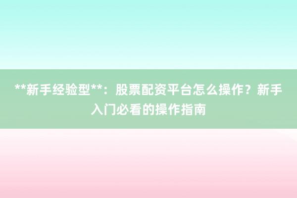 **新手经验型**：股票配资平台怎么操作？新手入门必看的操作指南