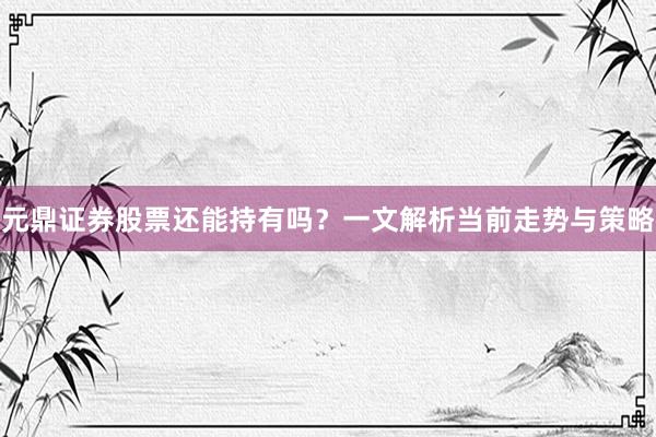 元鼎证券股票还能持有吗？一文解析当前走势与策略