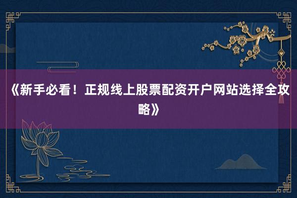 《新手必看！正规线上股票配资开户网站选择全攻略》