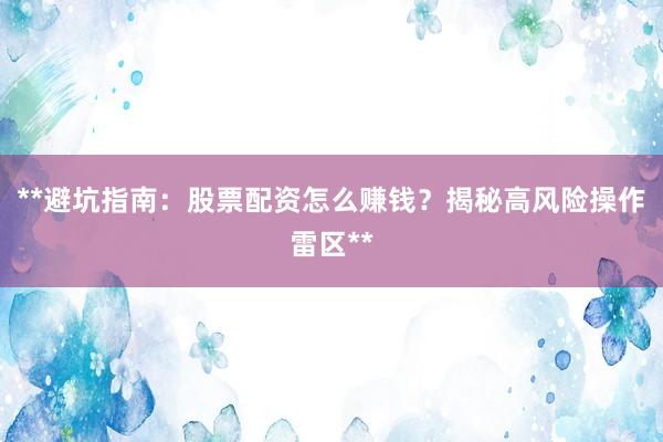 **避坑指南：股票配资怎么赚钱？揭秘高风险操作雷区**