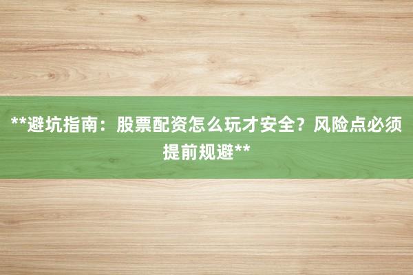 **避坑指南：股票配资怎么玩才安全？风险点必须提前规避**