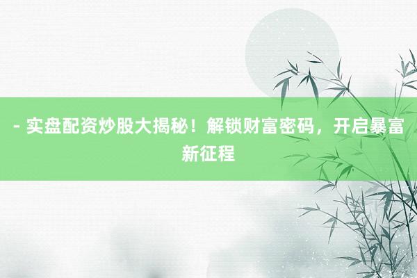 - 实盘配资炒股大揭秘！解锁财富密码，开启暴富新征程