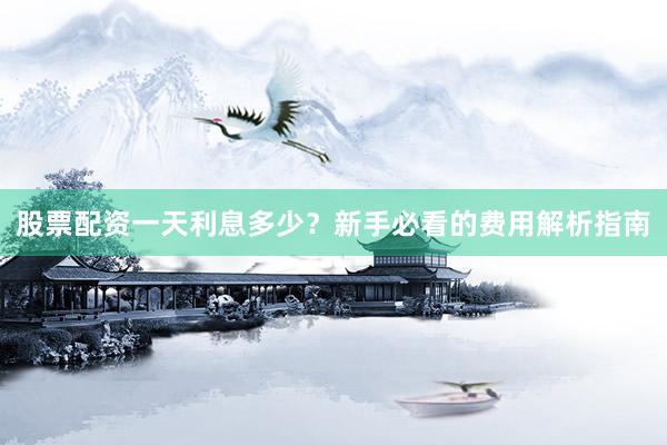 股票配资一天利息多少？新手必看的费用解析指南