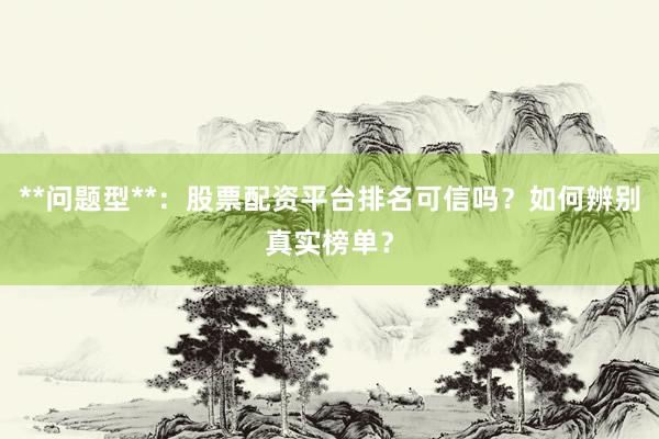 **问题型**：股票配资平台排名可信吗？如何辨别真实榜单？