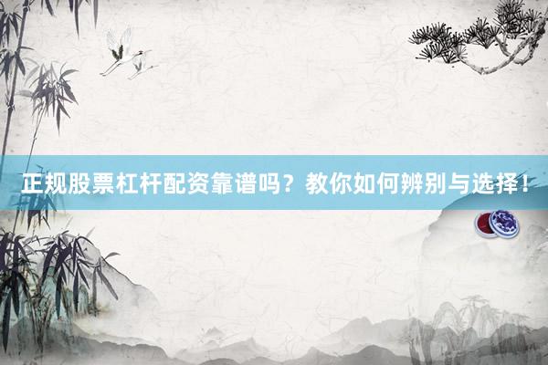 正规股票杠杆配资靠谱吗？教你如何辨别与选择！