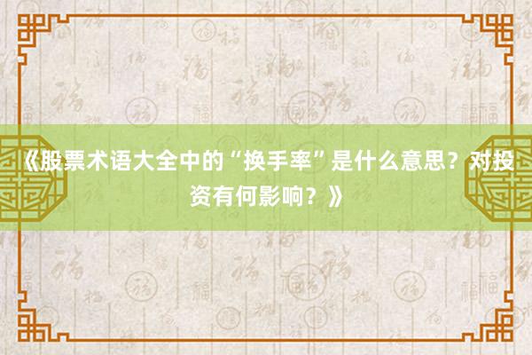 《股票术语大全中的“换手率”是什么意思？对投资有何影响？》