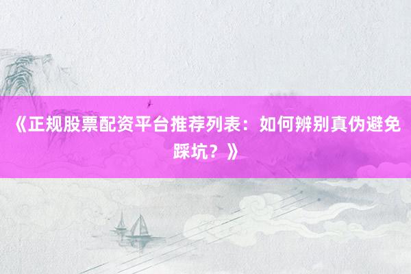 《正规股票配资平台推荐列表：如何辨别真伪避免踩坑？》
