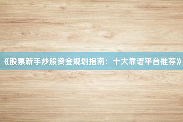 《股票新手炒股资金规划指南：十大靠谱平台推荐》
