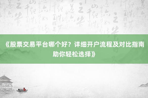 《股票交易平台哪个好？详细开户流程及对比指南助你轻松选择》