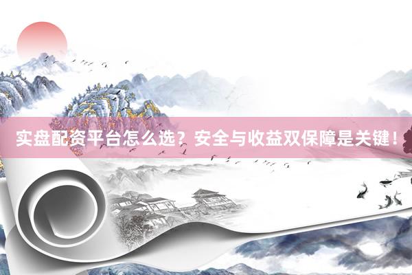 实盘配资平台怎么选？安全与收益双保障是关键！