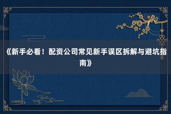 《新手必看！配资公司常见新手误区拆解与避坑指南》
