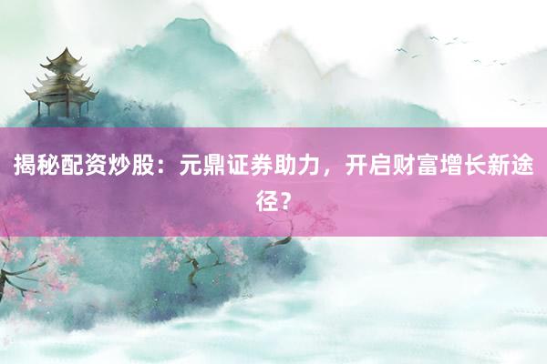 揭秘配资炒股：元鼎证券助力，开启财富增长新途径？