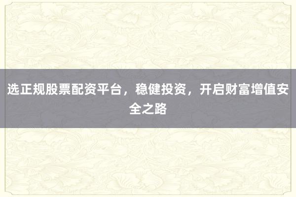 选正规股票配资平台，稳健投资，开启财富增值安全之路
