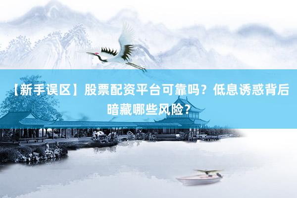 【新手误区】股票配资平台可靠吗？低息诱惑背后暗藏哪些风险？