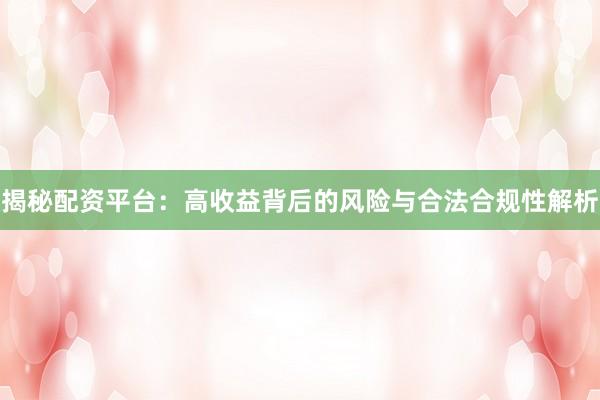 揭秘配资平台：高收益背后的风险与合法合规性解析