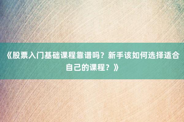 《股票入门基础课程靠谱吗？新手该如何选择适合自己的课程？》