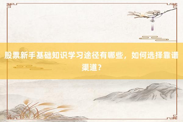 股票新手基础知识学习途径有哪些，如何选择靠谱渠道？