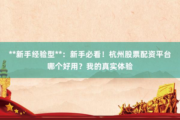 **新手经验型**：新手必看！杭州股票配资平台哪个好用？我的真实体验